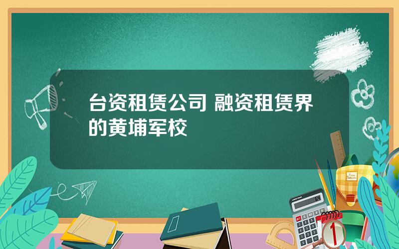 台资租赁公司 融资租赁界的黄埔军校